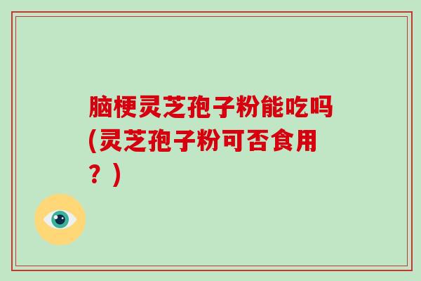 脑梗灵芝孢子粉能吃吗(灵芝孢子粉可否食用？)