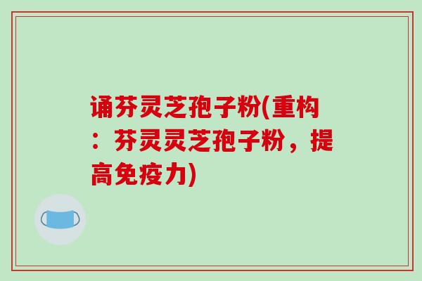 诵芬灵芝孢子粉(重构:芬灵灵芝孢子粉,提高免疫力)