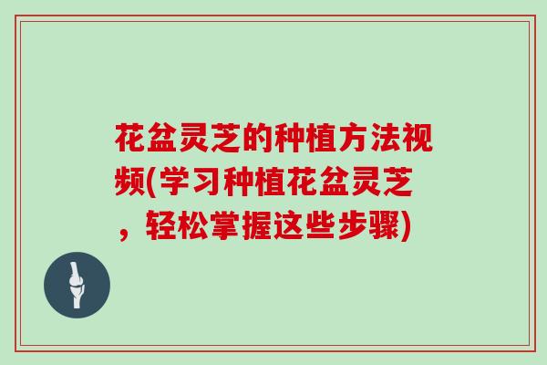 花盆灵芝的种植方法视频(学习种植花盆灵芝,轻松掌握这些步骤)