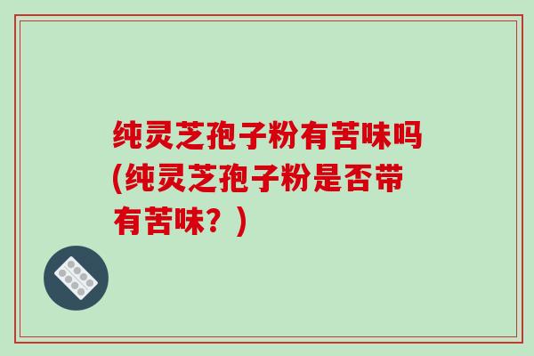 纯灵芝孢子粉有苦味吗(纯灵芝孢子粉是否带有苦味?)
