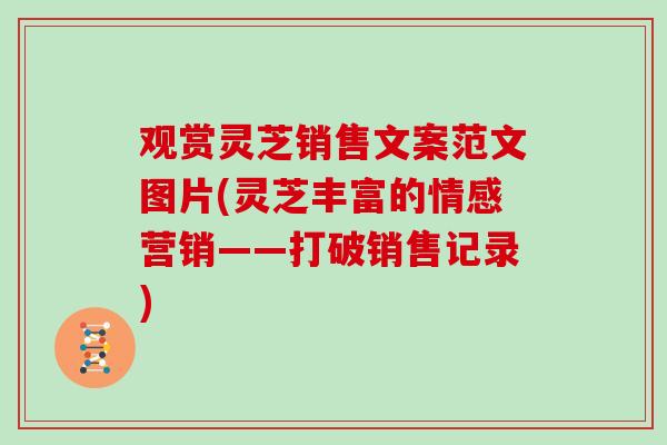 观赏灵芝销售文案范文图片(灵芝丰富的情感营销——打破销售记录)
