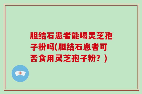 胆结石患者能喝灵芝孢子粉吗(胆结石患者可否食用灵芝孢子粉？)