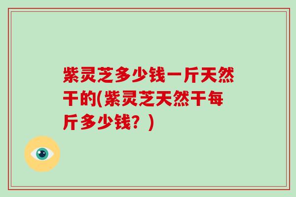 紫灵芝多少钱一斤天然干的(紫灵芝天然干每斤多少钱？)