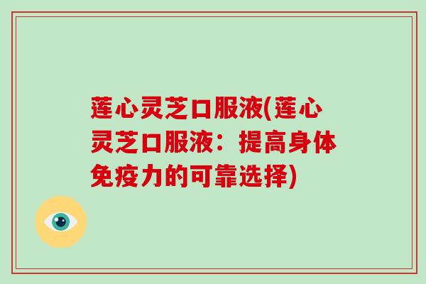 莲心灵芝口服液(莲心灵芝口服液:提高身体免疫力的可靠选择)