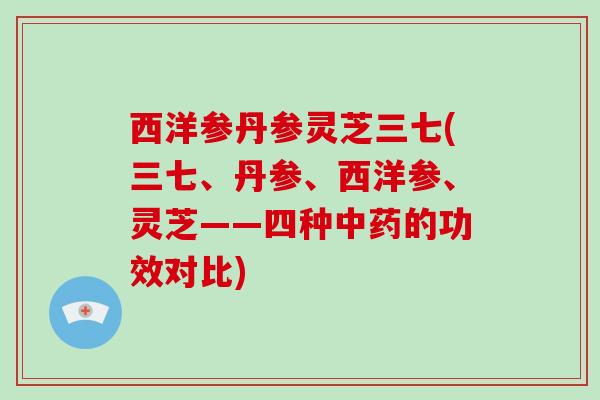 西洋参丹参灵芝三七(三七、丹参、西洋参、灵芝——四种中药的功效对比)
