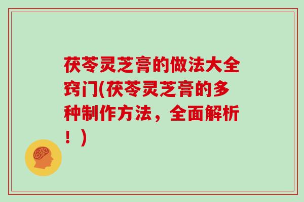 茯苓灵芝膏的做法大全窍门(茯苓灵芝膏的多种制作方法，全面解析！)