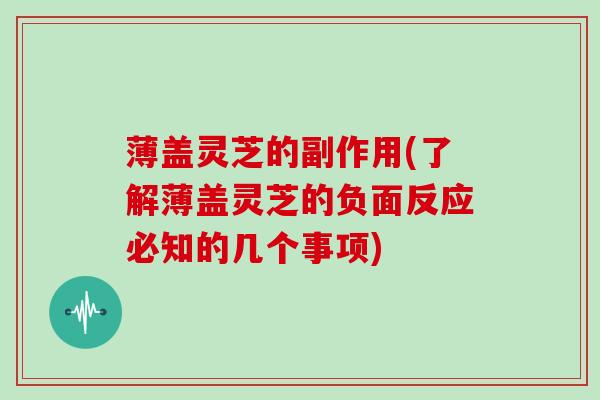 薄盖灵芝的副作用(了解薄盖灵芝的负面反应必知的几个事项)