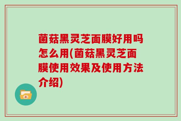菌菇黑灵芝面膜好用吗怎么用(菌菇黑灵芝面膜使用效果及使用方法介绍)