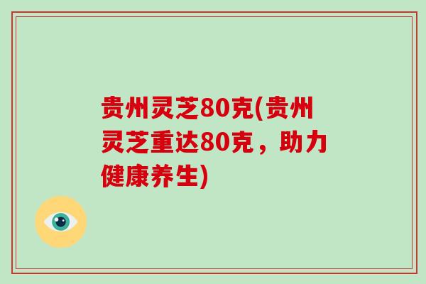 贵州灵芝80克(贵州灵芝重达80克，助力健康养生)