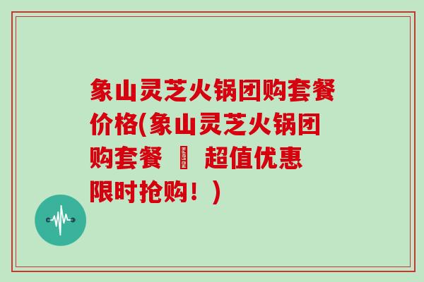 象山灵芝火锅团购套餐价格(象山灵芝火锅团购套餐 – 超值优惠限时抢购!)