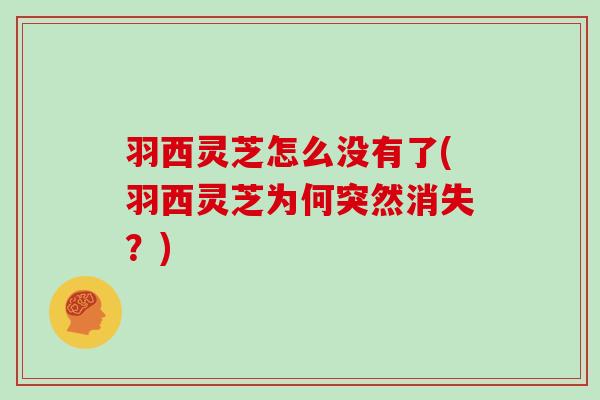 羽西灵芝怎么没有了(羽西灵芝为何突然消失？)