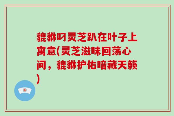 貔貅叼灵芝趴在叶子上寓意(灵芝滋味回荡心间,貔貅护佑暗藏天籁)