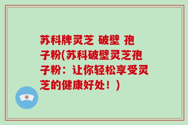 苏科牌灵芝 破壁 孢子粉(苏科破壁灵芝孢子粉:让你轻松享受灵芝的健康好处!)