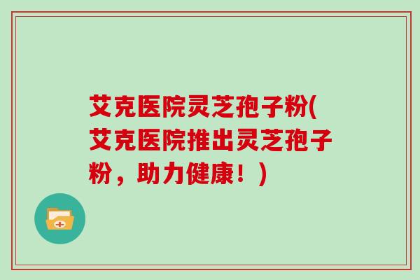 艾克医院灵芝孢子粉(艾克医院推出灵芝孢子粉,助力健康!)
