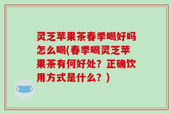 灵芝苹果茶春季喝好吗怎么喝(春季喝灵芝苹果茶有何好处?正确饮用方式是什么?)
