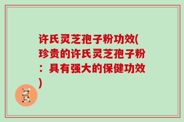 许氏灵芝孢子粉功效(珍贵的许氏灵芝孢子粉:具有强大的保健功效)
