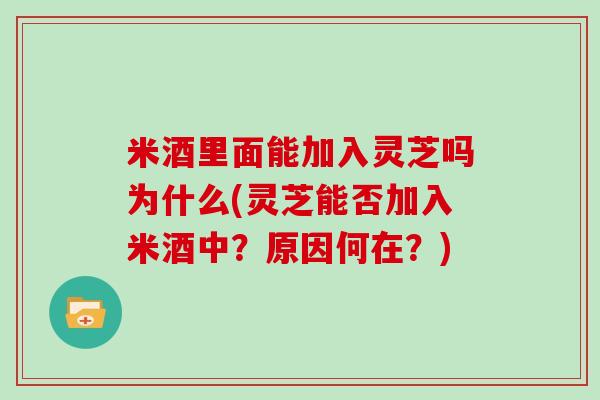 米酒里面能加入灵芝吗为什么(灵芝能否加入米酒中?原因何在?)