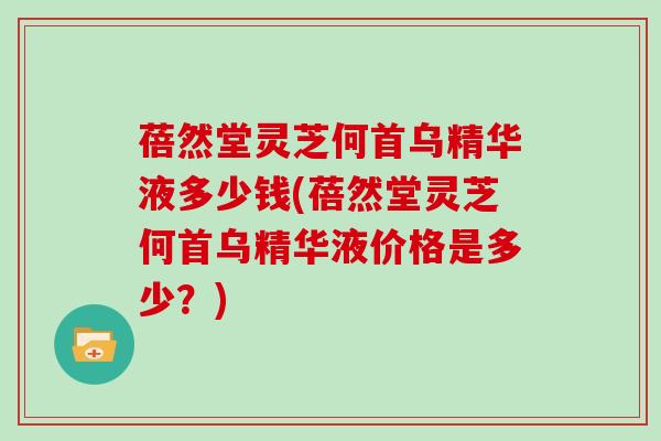 蓓然堂灵芝何首乌精华液多少钱(蓓然堂灵芝何首乌精华液价格是多少？)