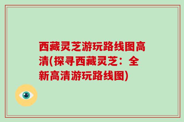 西藏灵芝游玩路线图高清(探寻西藏灵芝：全新高清游玩路线图)