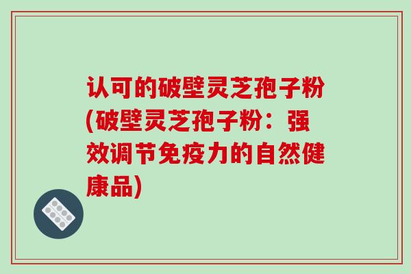 认可的破壁灵芝孢子粉(破壁灵芝孢子粉:强效调节免疫力的自然健康品)