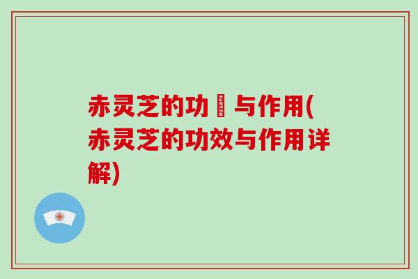 赤灵芝的功効与作用(赤灵芝的功效与作用详解)