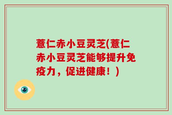 薏仁赤小豆灵芝(薏仁赤小豆灵芝能够提升免疫力，促进健康！)