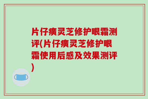 片仔癀灵芝修护眼霜测评(片仔癀灵芝修护眼霜使用后感及效果测评)