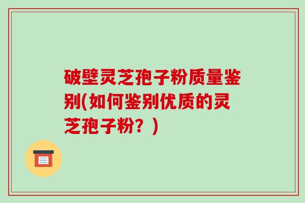破壁灵芝孢子粉质量鉴别(如何鉴别优质的灵芝孢子粉?)