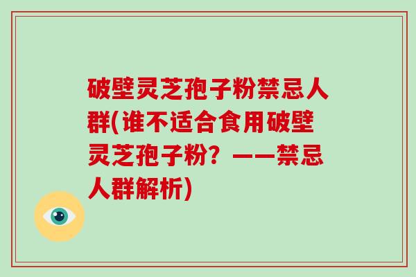 破壁灵芝孢子粉禁忌人群(谁不适合食用破壁灵芝孢子粉?——禁忌人群解析)