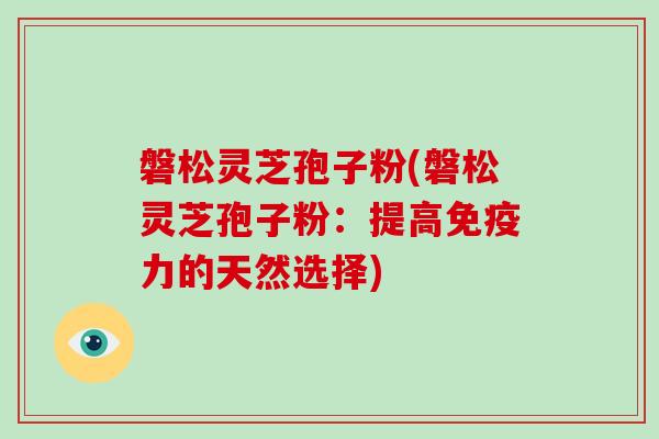 磐松灵芝孢子粉(磐松灵芝孢子粉:提高免疫力的天然选择)