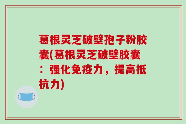 葛根灵芝破壁孢子粉胶囊(葛根灵芝破壁胶囊:强化免疫力,提高抵抗力)