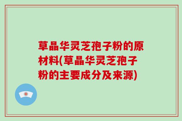 草晶华灵芝孢子粉的原材料(草晶华灵芝孢子粉的主要成分及来源)