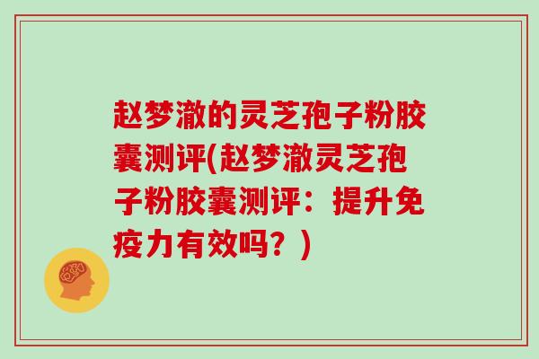 赵梦澈的灵芝孢子粉胶囊测评(赵梦澈灵芝孢子粉胶囊测评：提升免疫力有效吗？)