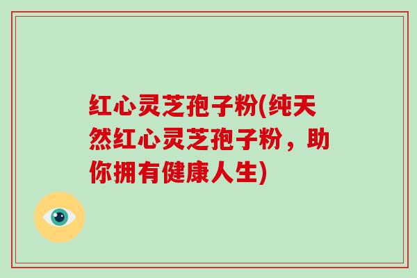 红心灵芝孢子粉(纯天然红心灵芝孢子粉,助你拥有健康人生)