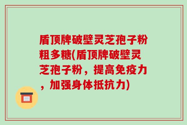 盾顶牌破壁灵芝孢子粉粗多糖(盾顶牌破壁灵芝孢子粉，提高免疫力，加强身体抵抗力)
