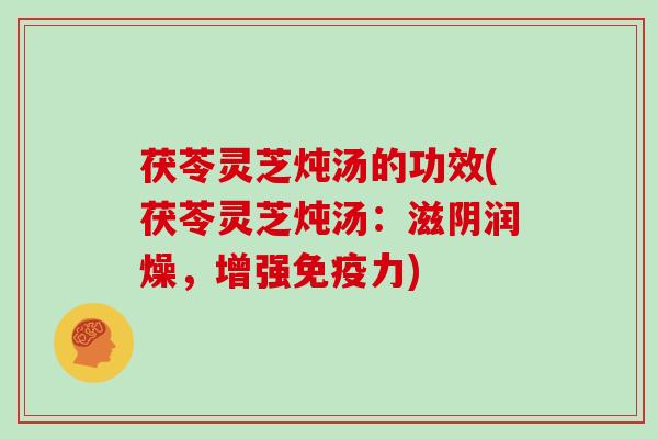 茯苓灵芝炖汤的功效(茯苓灵芝炖汤：滋阴润燥，增强免疫力)