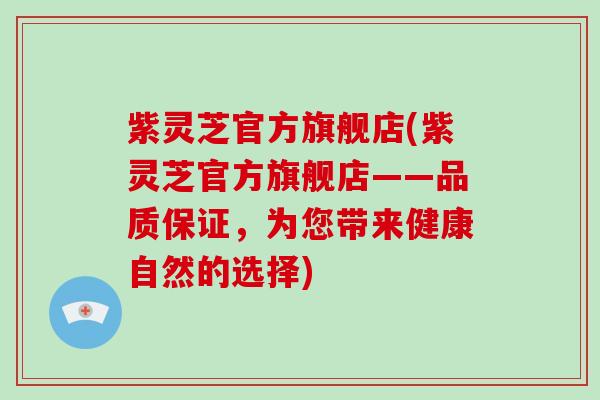 紫灵芝官方旗舰店(紫灵芝官方旗舰店——品质保证，为您带来健康自然的选择)