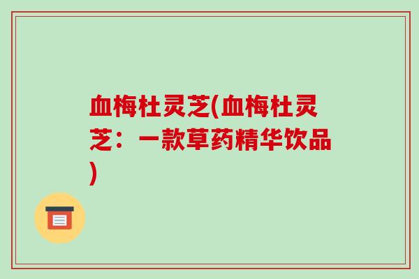 血梅杜灵芝(血梅杜灵芝：一款草药精华饮品)