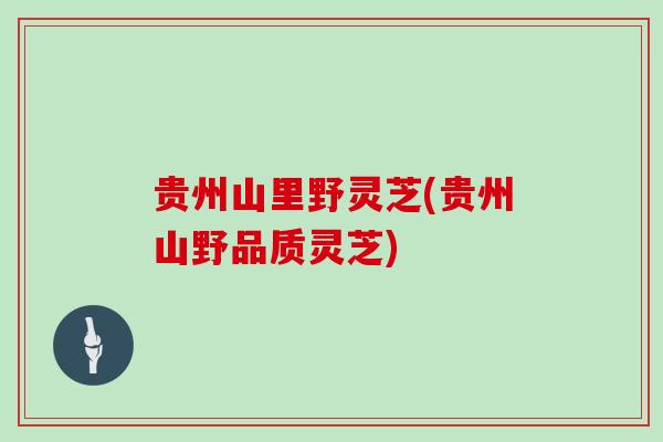 贵州山里野灵芝(贵州山野品质灵芝)