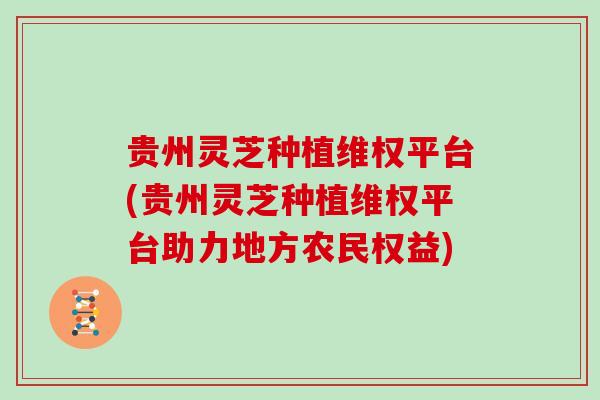 贵州灵芝种植维权平台(贵州灵芝种植维权平台助力地方农民权益)