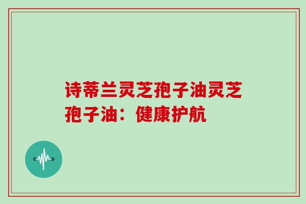 诗蒂兰灵芝孢子油灵芝孢子油：健康护航