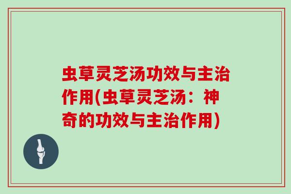 虫草灵芝汤功效与主治作用(虫草灵芝汤：神奇的功效与主治作用)