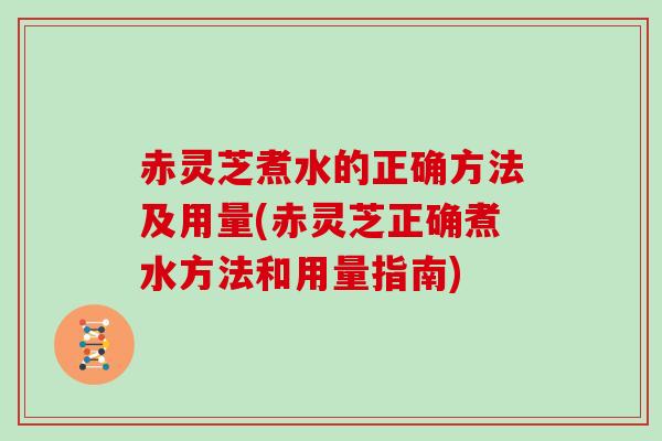赤灵芝煮水的正确方法及用量(赤灵芝正确煮水方法和用量指南)