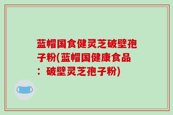 蓝帽国食健灵芝破壁孢子粉(蓝帽国健康食品:破壁灵芝孢子粉)