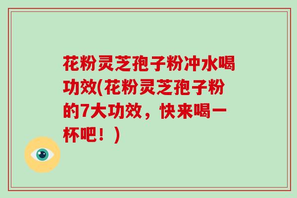花粉灵芝孢子粉冲水喝功效(花粉灵芝孢子粉的7大功效,快来喝一杯吧!)