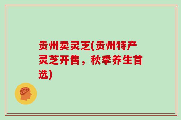 贵州卖灵芝(贵州特产灵芝开售，秋季养生首选)
