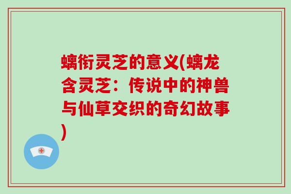 螭衔灵芝的意义(螭龙含灵芝:传说中的神兽与仙草交织的奇幻故事)