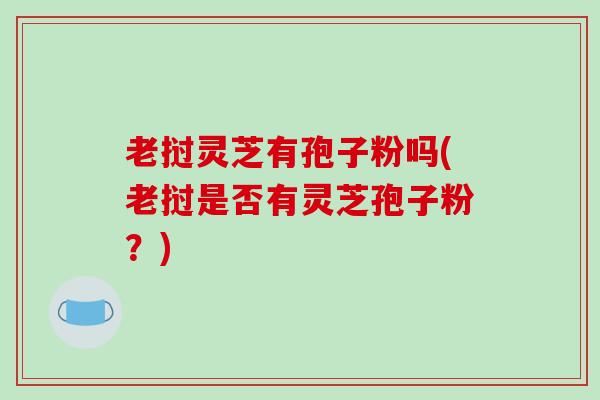 老挝灵芝有孢子粉吗(老挝是否有灵芝孢子粉?)