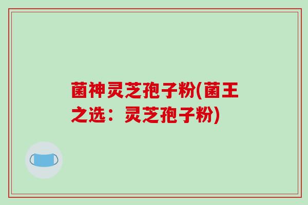 菌神灵芝孢子粉(菌王之选:灵芝孢子粉)
