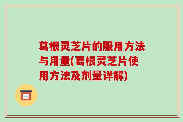 葛根灵芝片的服用方法与用量(葛根灵芝片使用方法及剂量详解)